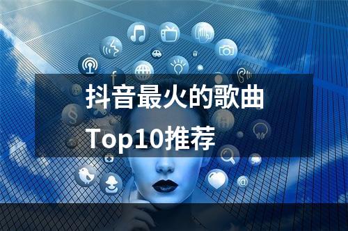 抖音最火的歌曲Top10推荐