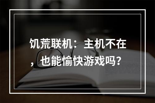 饥荒联机：主机不在，也能愉快游戏吗？