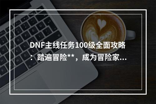 DNF主线任务100级全面攻略：踏遍冒险**，成为冒险家的王者