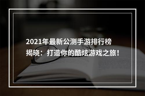 2021年最新公测手游排行榜揭晓：打造你的酷炫游戏之旅！