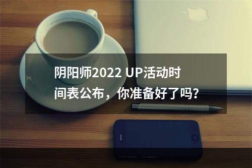 阴阳师2022 UP活动时间表公布，你准备好了吗？