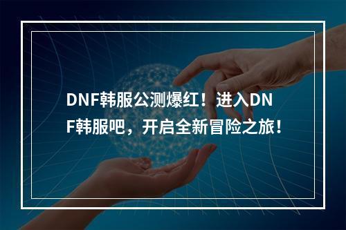 DNF韩服公测爆红！进入DNF韩服吧，开启全新冒险之旅！