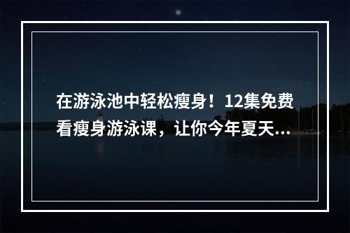 在游泳池中轻松瘦身！12集免费看瘦身游泳课，让你今年夏天不再害羞