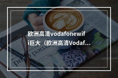 欧洲高清vodafonewifi巨大（欧洲高清VodafoneWiFi：引领未来数字创新的巨头）