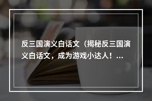 反三国演义白话文（揭秘反三国演义白话文，成为游戏小达人！）