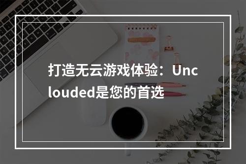 打造无云游戏体验：Unclouded是您的首选