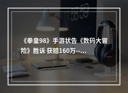 《拳皇98》手游状告《数码大冒险》胜诉 获赔160万--安卓攻略网