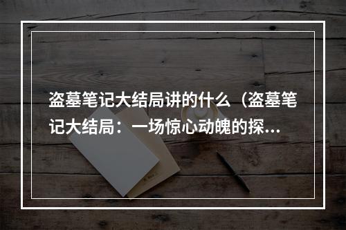 盗墓笔记大结局讲的什么（盗墓笔记大结局：一场惊心动魄的探险之旅）