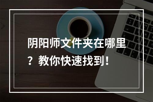 阴阳师文件夹在哪里？教你快速找到！