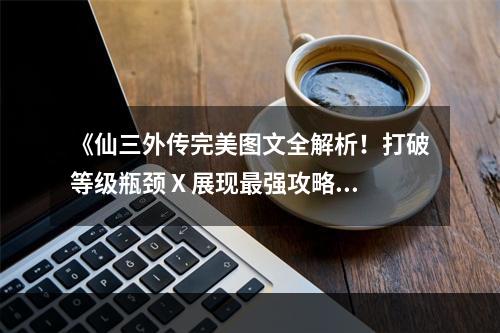 《仙三外传完美图文全解析！打破等级瓶颈 X 展现最强攻略》