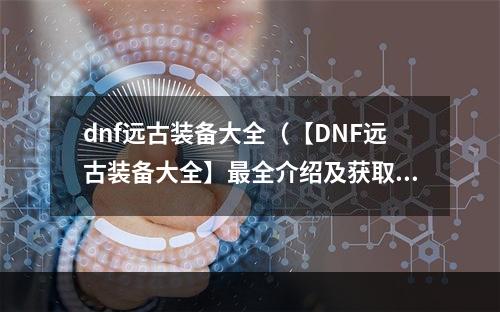 dnf远古装备大全（【DNF远古装备大全】最全介绍及获取攻略）