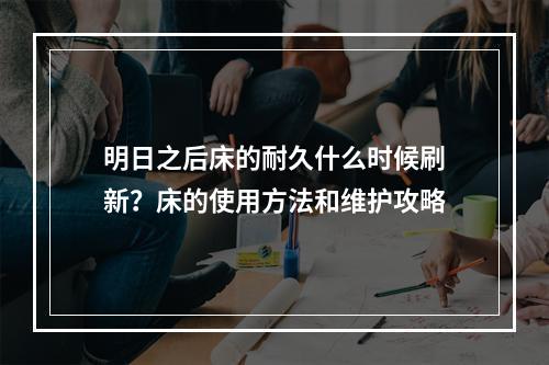 明日之后床的耐久什么时候刷新？床的使用方法和维护攻略