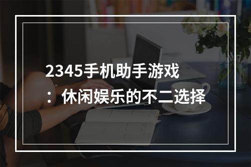 2345手机助手游戏：休闲娱乐的不二选择