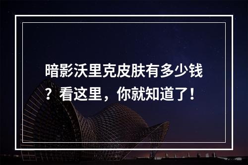 暗影沃里克皮肤有多少钱？看这里，你就知道了！