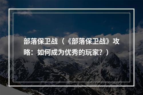 部落保卫战（《部落保卫战》攻略：如何成为优秀的玩家？）