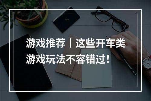 游戏推荐丨这些开车类游戏玩法不容错过！