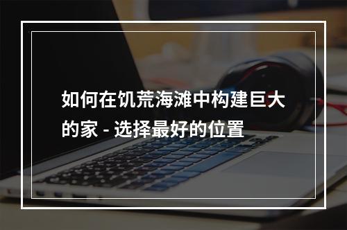 如何在饥荒海滩中构建巨大的家 - 选择最好的位置