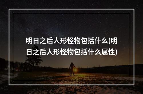 明日之后人形怪物包括什么(明日之后人形怪物包括什么属性)