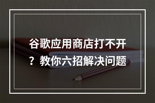 谷歌应用商店打不开？教你六招解决问题