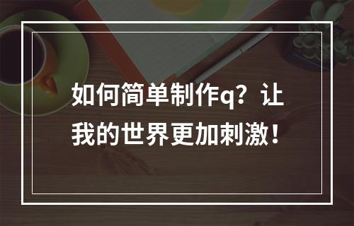 如何简单制作q？让我的世界更加刺激！