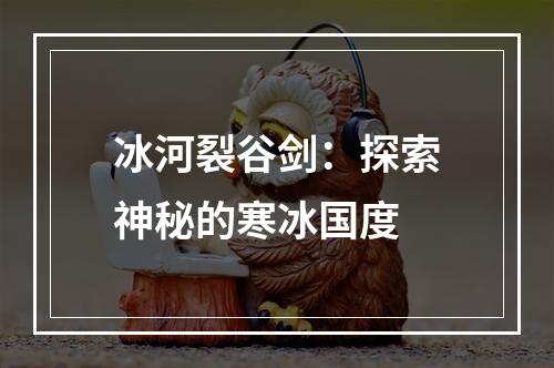 冰河裂谷剑：探索神秘的寒冰国度