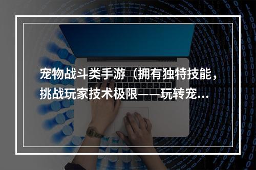 宠物战斗类手游（拥有独特技能，挑战玩家技术极限——玩转宠物战斗类手游）