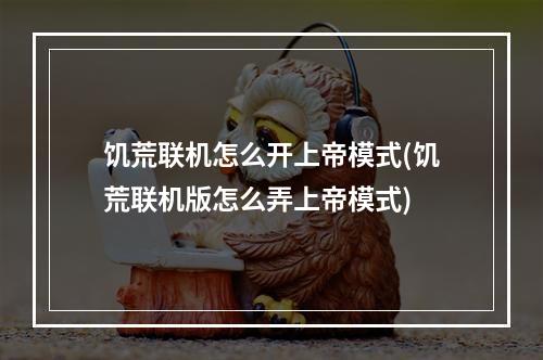 饥荒联机怎么开上帝模式(饥荒联机版怎么弄上帝模式)