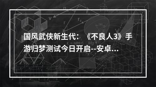 国风武侠新生代：《不良人3》手游归梦测试今日开启--安卓攻略网