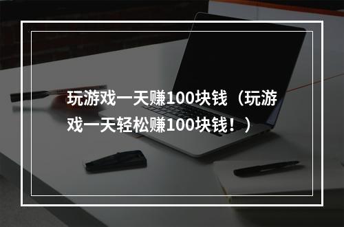 玩游戏一天赚100块钱（玩游戏一天轻松赚100块钱！）