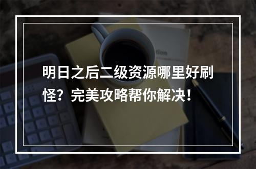 明日之后二级资源哪里好刷怪？完美攻略帮你解决！