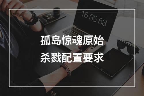 孤岛惊魂原始杀戮配置要求