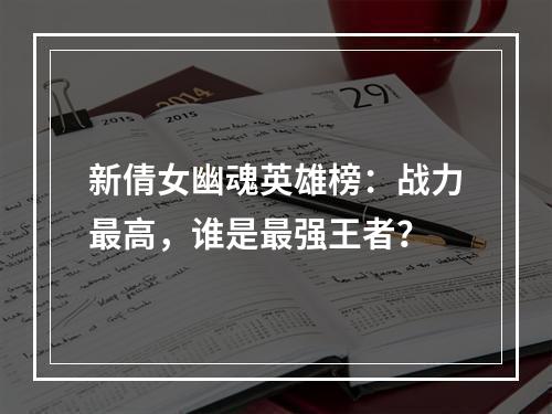 新倩女幽魂英雄榜：战力最高，谁是最强王者？