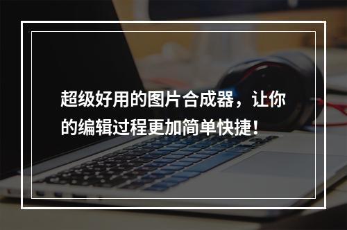 超级好用的图片合成器，让你的编辑过程更加简单快捷！