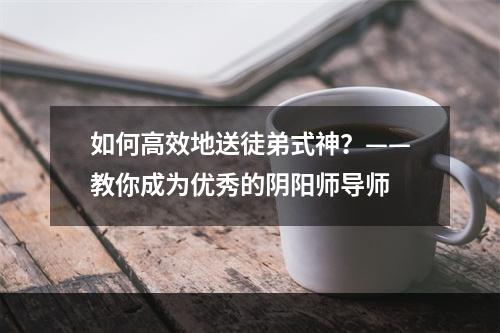 如何高效地送徒弟式神？——教你成为优秀的阴阳师导师