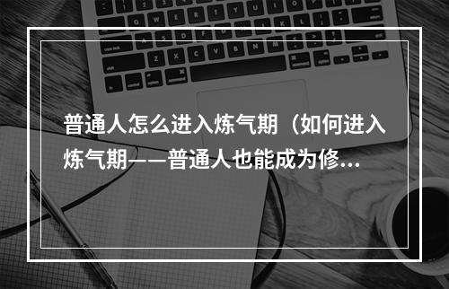 普通人怎么进入炼气期（如何进入炼气期——普通人也能成为修仙高手）