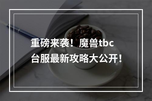 重磅来袭！魔兽tbc台服最新攻略大公开！