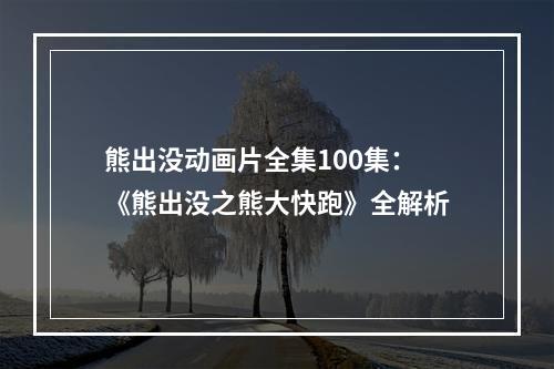 熊出没动画片全集100集：《熊出没之熊大快跑》全解析