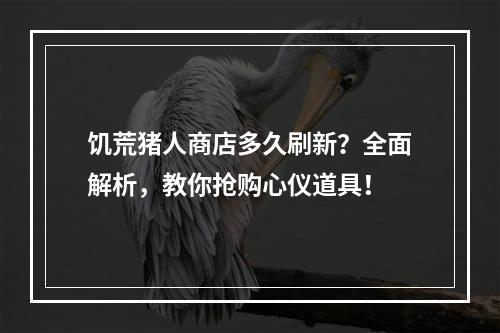 饥荒猪人商店多久刷新？全面解析，教你抢购心仪道具！