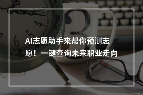 AI志愿助手来帮你预测志愿！一键查询未来职业走向