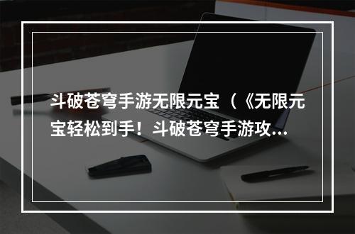 斗破苍穹手游无限元宝（《无限元宝轻松到手！斗破苍穹手游攻略大揭秘！》）