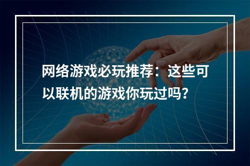 网络游戏必玩推荐：这些可以联机的游戏你玩过吗？