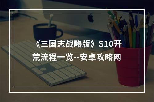 《三国志战略版》S10开荒流程一览--安卓攻略网