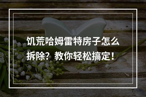 饥荒哈姆雷特房子怎么拆除？教你轻松搞定！