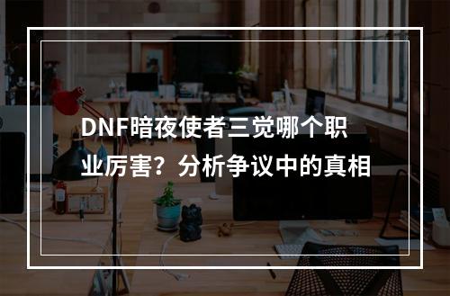 DNF暗夜使者三觉哪个职业厉害？分析争议中的真相