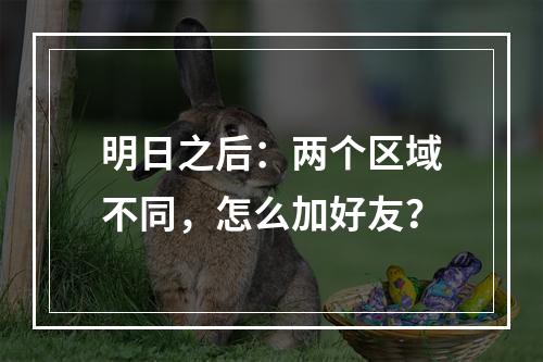 明日之后：两个区域不同，怎么加好友？