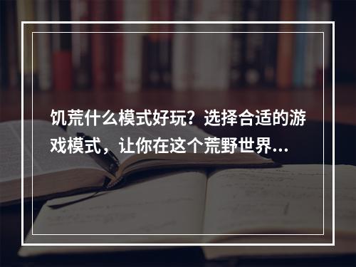 饥荒什么模式好玩？选择合适的游戏模式，让你在这个荒野世界中畅快探险、获得成功。下面是一些推荐的游戏模