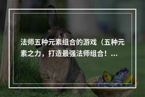 法师五种元素组合的游戏（五种元素之力，打造最强法师组合！）