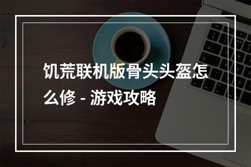 饥荒联机版骨头头盔怎么修 - 游戏攻略