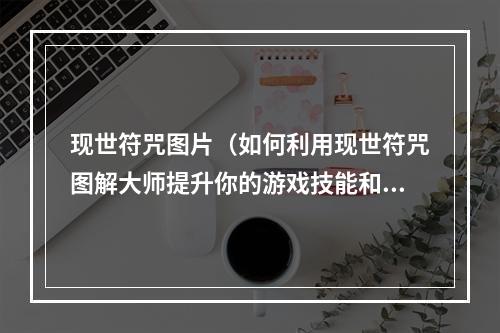 现世符咒图片（如何利用现世符咒图解大师提升你的游戏技能和战斗力？）