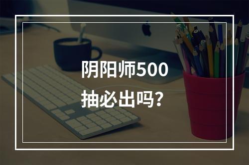 阴阳师500抽必出吗？